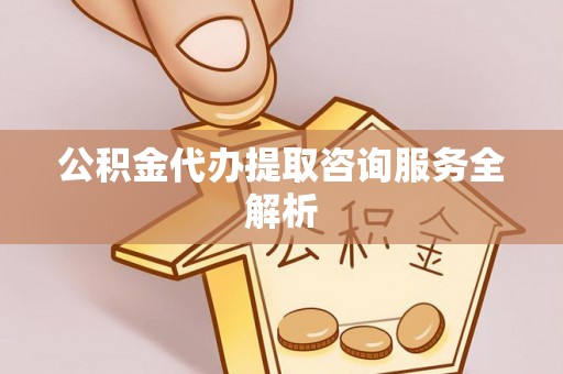 福兴公积金代办提取咨询服务全解析