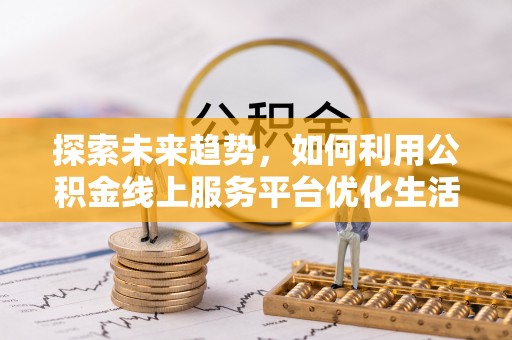 福兴探索未来趋势，如何利用公积金线上服务平台优化生活