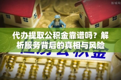 福兴代办提取公积金靠谱吗？解析服务背后的真相与风险