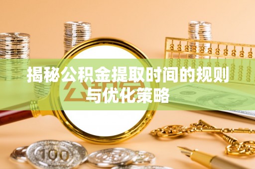 福兴揭秘公积金提取时间的规则与优化策略