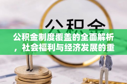 福兴公积金制度覆盖的全面解析，社会福利与经济发展的重要纽带