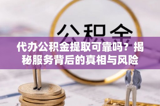 福兴代办公积金提取可靠吗？揭秘服务背后的真相与风险