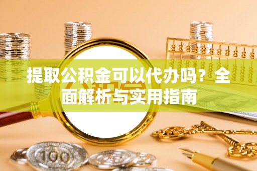 福兴提取公积金可以代办吗？全面解析与实用指南