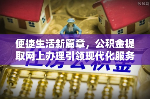 福兴便捷生活新篇章，公积金提取网上办理引领现代化服务