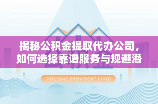 福兴揭秘公积金提取代办公司，如何选择靠谱服务与规避潜在风险