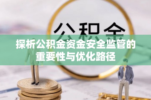 福兴探析公积金资金安全监管的重要性与优化路径