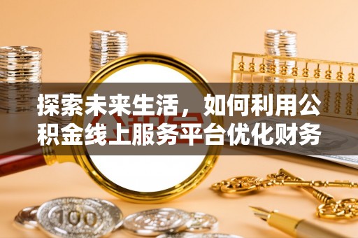 福兴探索未来生活，如何利用公积金线上服务平台优化财务管理
