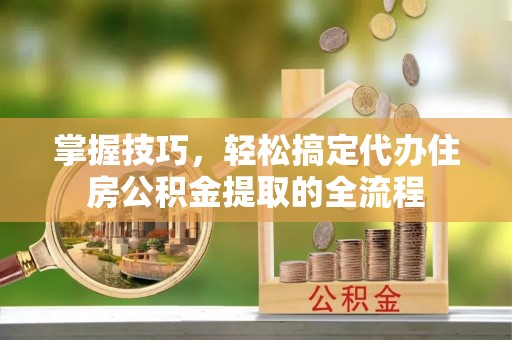 福兴掌握技巧，轻松搞定代办住房公积金提取的全流程