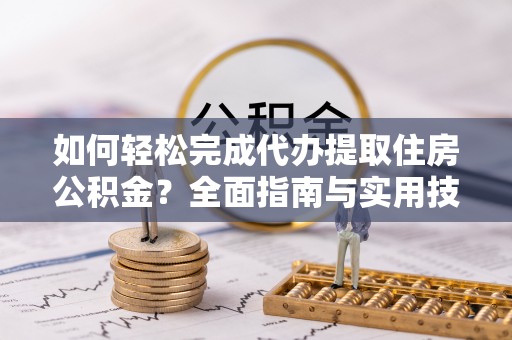 福兴如何轻松完成代办提取住房公积金？全面指南与实用技巧