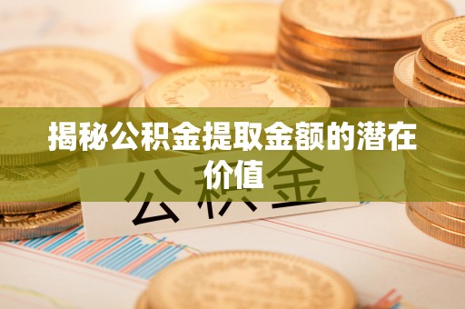 福兴揭秘公积金提取金额的潜在价值