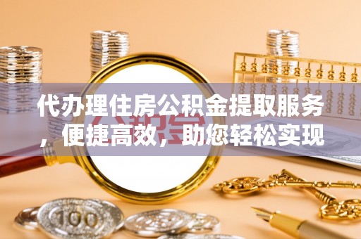 福兴代办理住房公积金提取服务，便捷高效，助您轻松实现资金规划