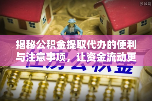 福兴揭秘公积金提取代办的便利与注意事项，让资金流动更高效