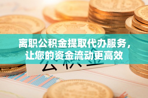 福兴离职公积金提取代办服务，让您的资金流动更高效