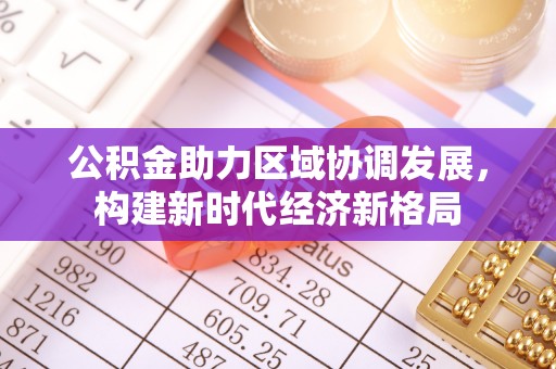 福兴公积金助力区域协调发展，构建新时代经济新格局