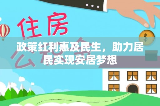 福兴政策红利惠及民生，助力居民实现安居梦想
