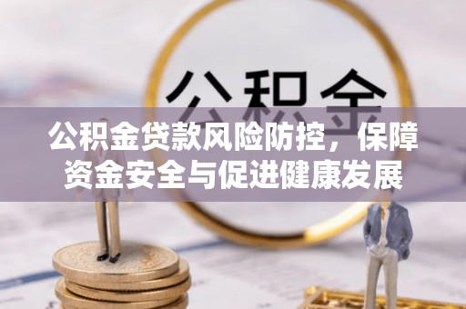 福兴公积金贷款风险防控，保障资金安全与促进健康发展