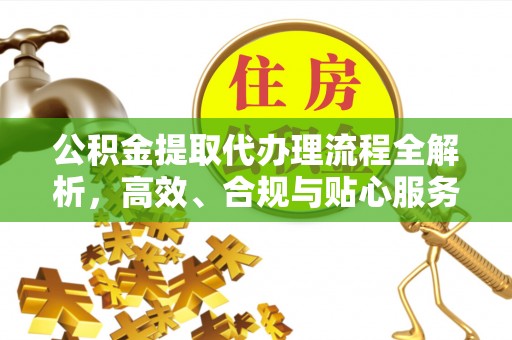 福兴公积金提取代办理流程全解析，高效、合规与贴心服务