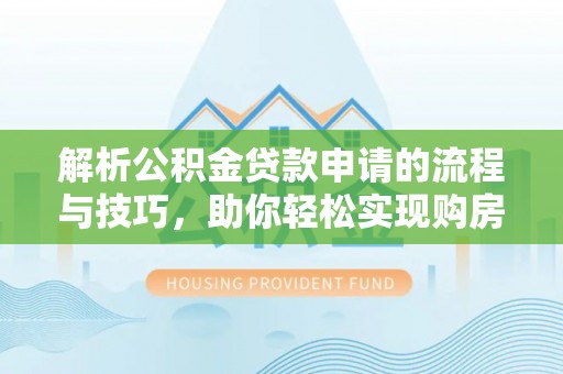 福兴解析公积金贷款申请的流程与技巧，助你轻松实现购房梦想