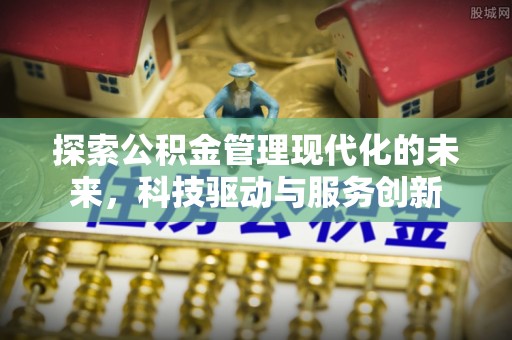 福兴探索公积金管理现代化的未来，科技驱动与服务创新