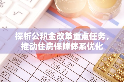 福兴探析公积金改革重点任务，推动住房保障体系优化