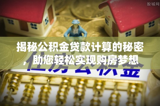 福兴揭秘公积金贷款计算的秘密，助您轻松实现购房梦想