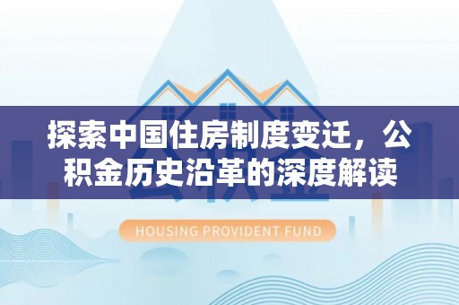 福兴探索中国住房制度变迁，公积金历史沿革的深度解读
