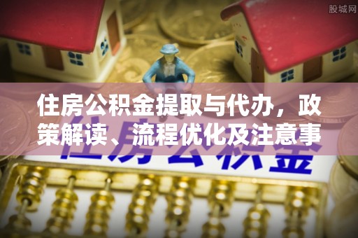 福兴住房公积金提取与代办，政策解读、流程优化及注意事项