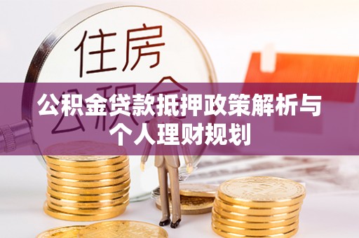 福兴公积金贷款抵押政策解析与个人理财规划