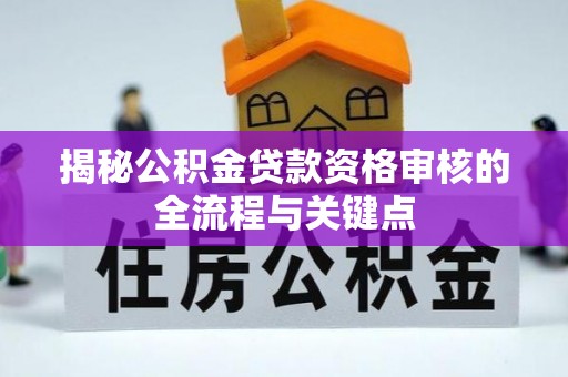 福兴揭秘公积金贷款资格审核的全流程与关键点