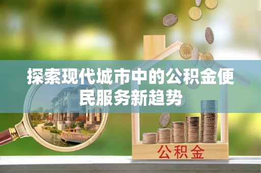 福兴探索现代城市中的公积金便民服务新趋势