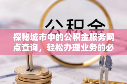 福兴探秘城市中的公积金服务网点查询，轻松办理业务的必备指南