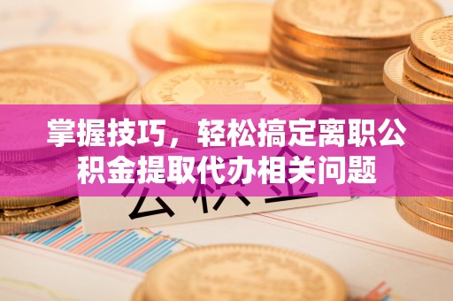 福兴掌握技巧，轻松搞定离职公积金提取代办相关问题