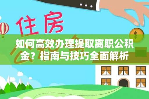 福兴如何高效办理提取离职公积金？指南与技巧全面解析