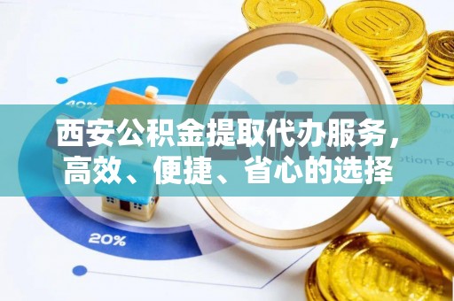 福兴西安公积金提取代办服务，高效、便捷、省心的选择