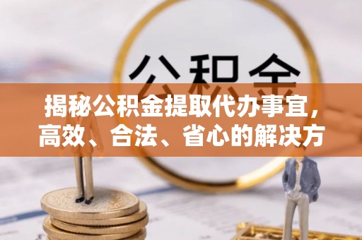 福兴揭秘公积金提取代办事宜，高效、合法、省心的解决方案