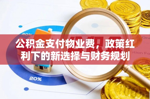福兴公积金支付物业费，政策红利下的新选择与财务规划