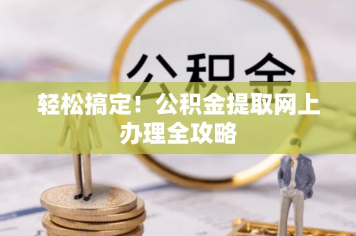 福兴轻松搞定！公积金提取网上办理全攻略