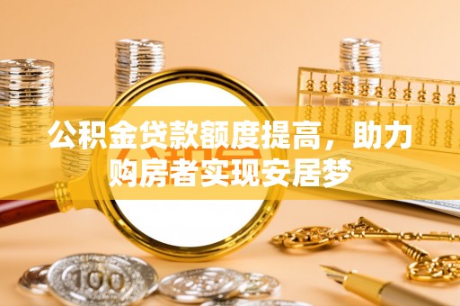 福兴公积金贷款额度提高，助力购房者实现安居梦