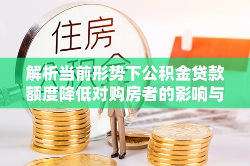 福兴解析当前形势下公积金贷款额度降低对购房者的影响与应对策略