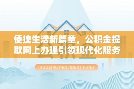 福兴便捷生活新篇章，公积金提取网上办理引领现代化服务