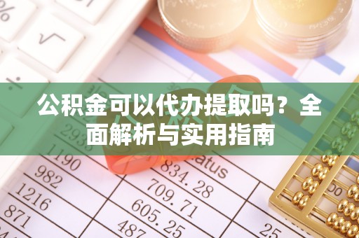福兴公积金可以代办提取吗？全面解析与实用指南