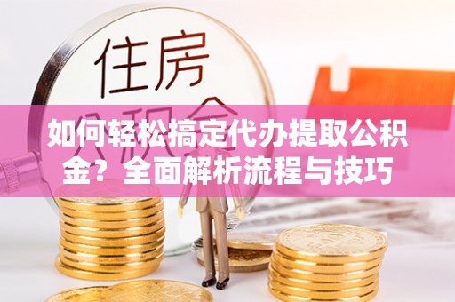 福兴如何轻松搞定代办提取公积金？全面解析流程与技巧