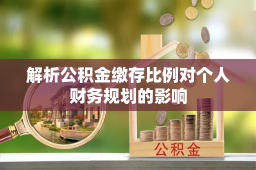 福兴解析公积金缴存比例对个人财务规划的影响