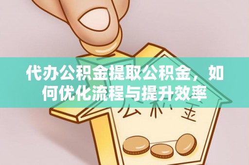 福兴代办公积金提取公积金，如何优化流程与提升效率