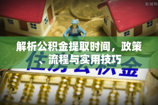 福兴解析公积金提取时间，政策、流程与实用技巧