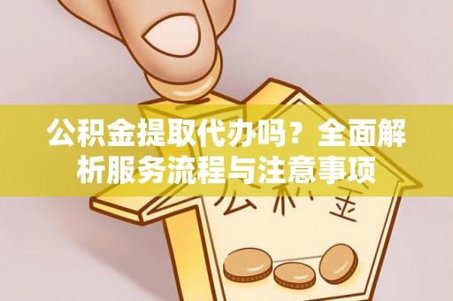福兴公积金提取代办吗？全面解析服务流程与注意事项