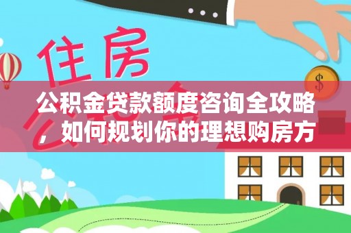 福兴公积金贷款额度咨询全攻略，如何规划你的理想购房方案