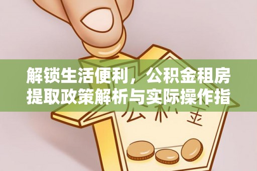 福兴解锁生活便利，公积金租房提取政策解析与实际操作指南