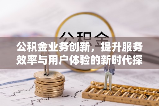 福兴公积金业务创新，提升服务效率与用户体验的新时代探索