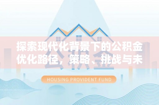 福兴探索现代化背景下的公积金优化路径，策略、挑战与未来展望
